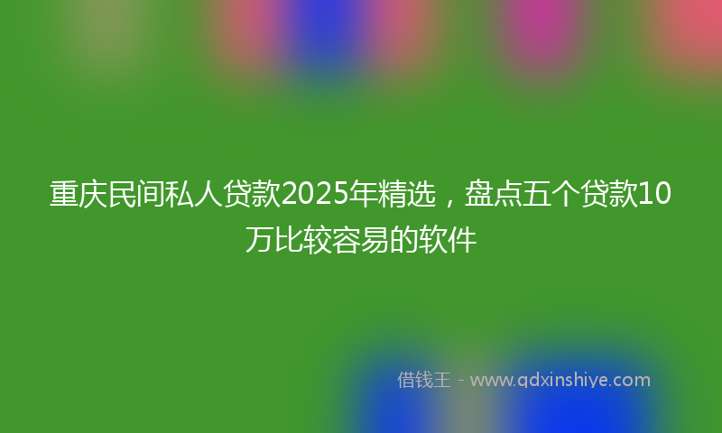 重庆民间私人贷款2025年精选，盘点五个贷款10万比较容易的软件