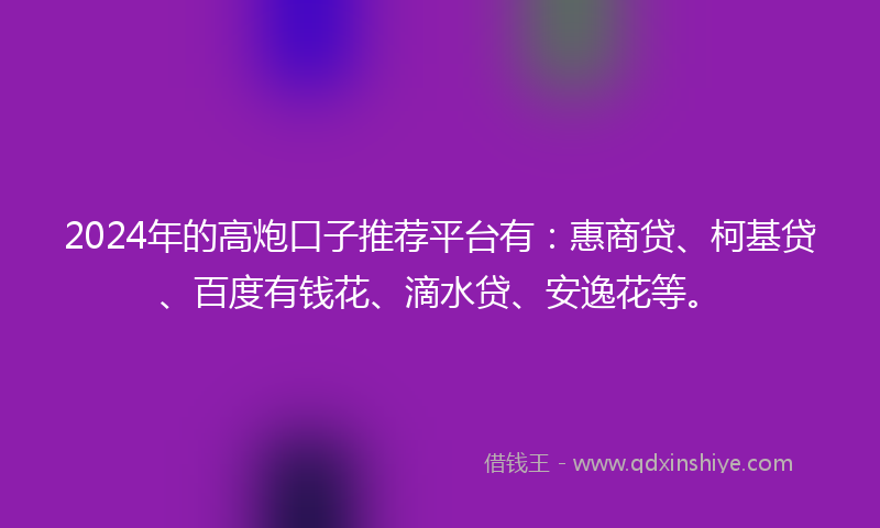2024年的高炮口子推荐平台有：惠商贷、柯基贷、百度有钱花、滴水贷、安逸花等。