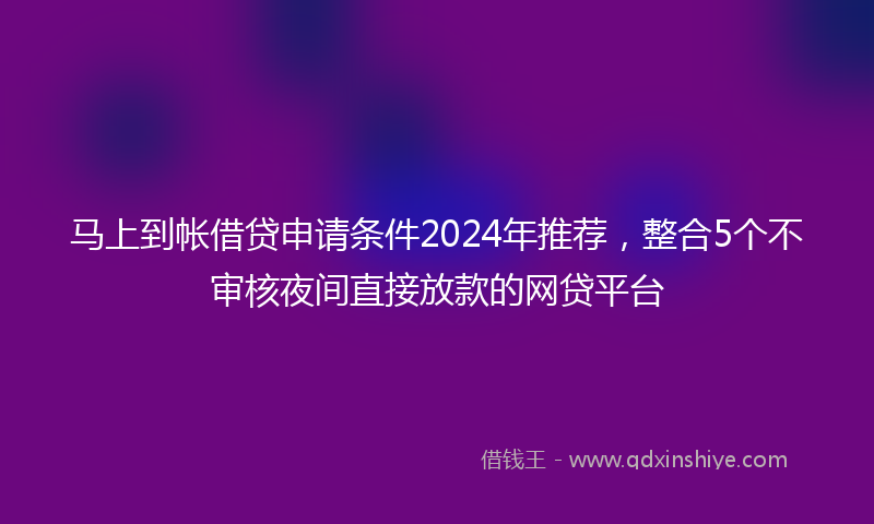 马上到帐借贷申请条件2024年推荐，整合5个不审核夜间直接放款的网贷平台