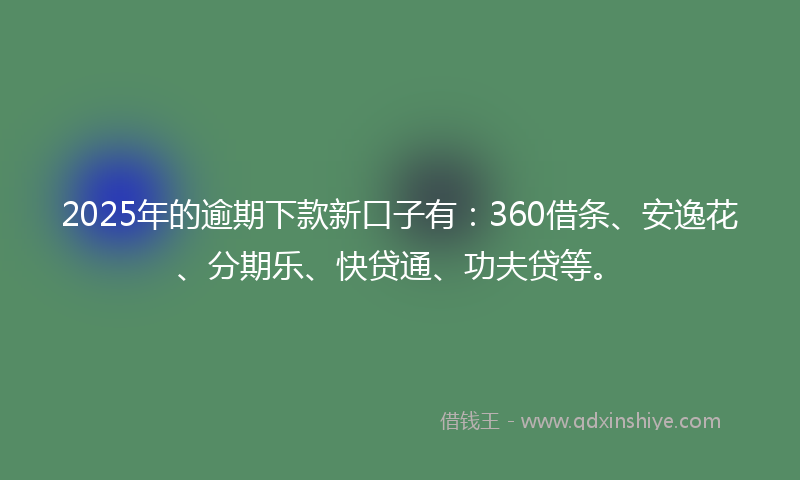 2025年的逾期下款新口子有：360借条、安逸花、分期乐、快贷通、功夫贷等。