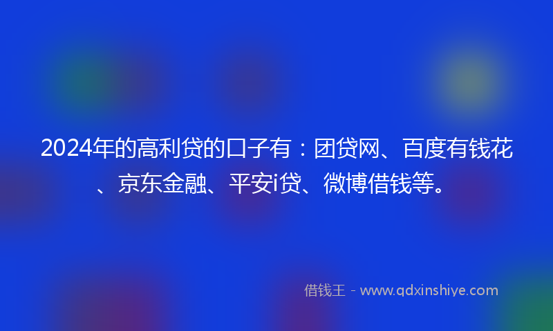 2024年的高利贷的口子有：团贷网、百度有钱花、京东金融、平安i贷、微博借钱等。