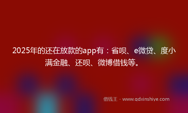 2025年的还在放款的app有：省呗、e微贷、度小满金融、还呗、微博借钱等。