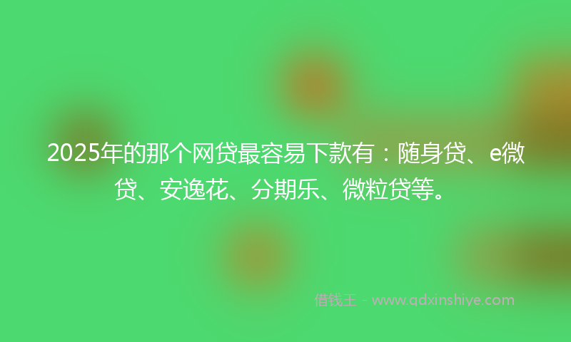 2025年的那个网贷最容易下款有：随身贷、e微贷、安逸花、分期乐、微粒贷等。