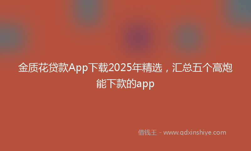 金质花贷款App下载2025年精选，汇总五个高炮能下款的app