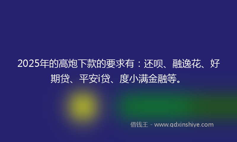 2025年的高炮下款的要求有：还呗、融逸花、好期贷、平安i贷、度小满金融等。