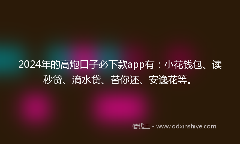 2024年的高炮口子必下款app有：小花钱包、读秒贷、滴水贷、替你还、安逸花等。