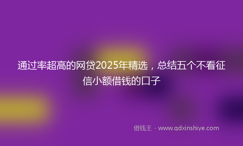 通过率超高的网贷2025年精选，总结五个不看征信小额借钱的口子