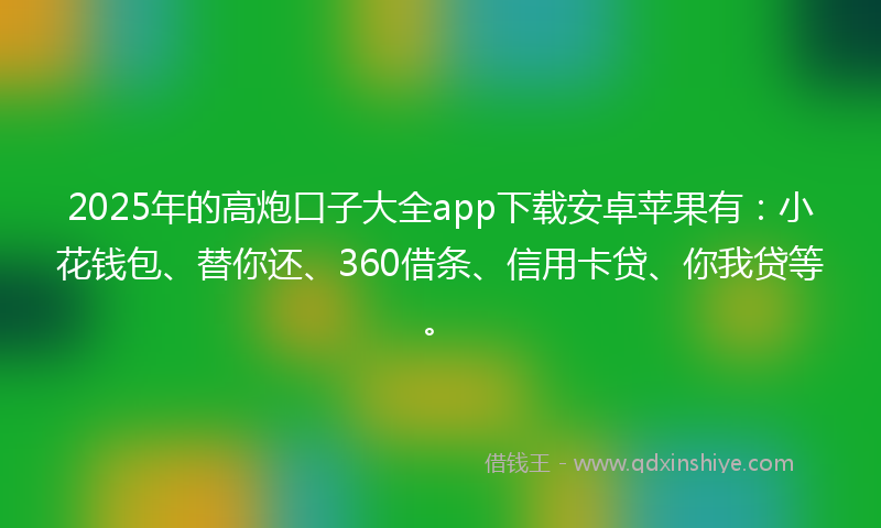 2025年的高炮口子大全app下载安卓苹果有：小花钱包、替你还、360借条、信用卡贷、你我贷等。