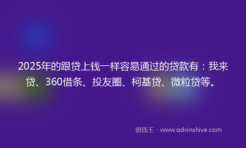 2025年的跟贷上钱一样容易通过的贷款有：我来贷、360借条、投友圈、柯基贷、微粒贷等。