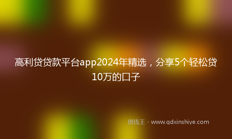 高利贷贷款平台app2024年精选，分享5个轻松贷10万的口子