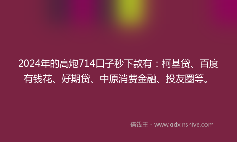 2024年的高炮714口子秒下款有：柯基贷、百度有钱花、好期贷、中原消费金融、投友圈等。