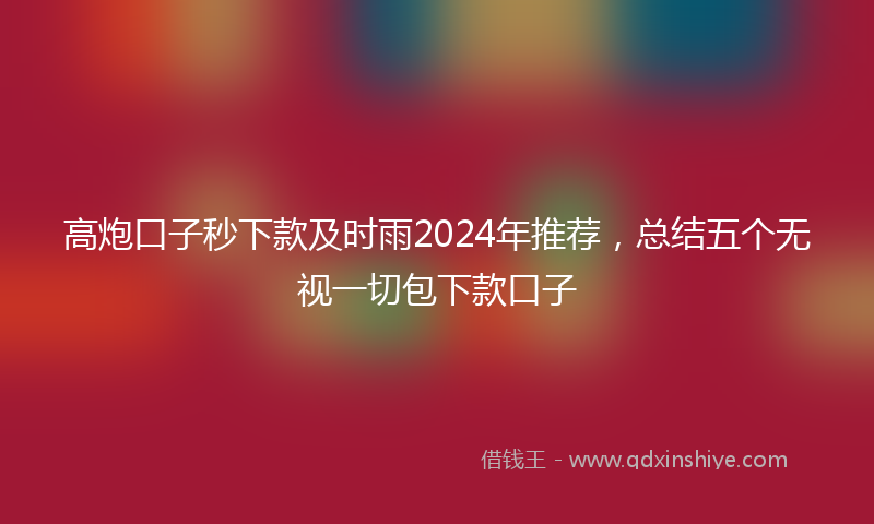 高炮口子秒下款及时雨2024年推荐，总结五个无视一切包下款口子