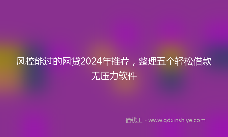 风控能过的网贷2024年推荐，整理五个轻松借款无压力软件