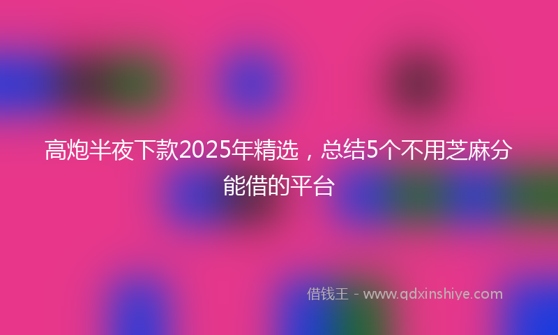 高炮半夜下款2025年精选，总结5个不用芝麻分能借的平台