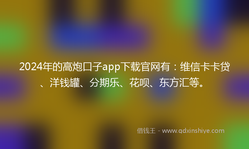 2024年的高炮口子app下载官网有：维信卡卡贷、洋钱罐、分期乐、花呗、东方汇等。