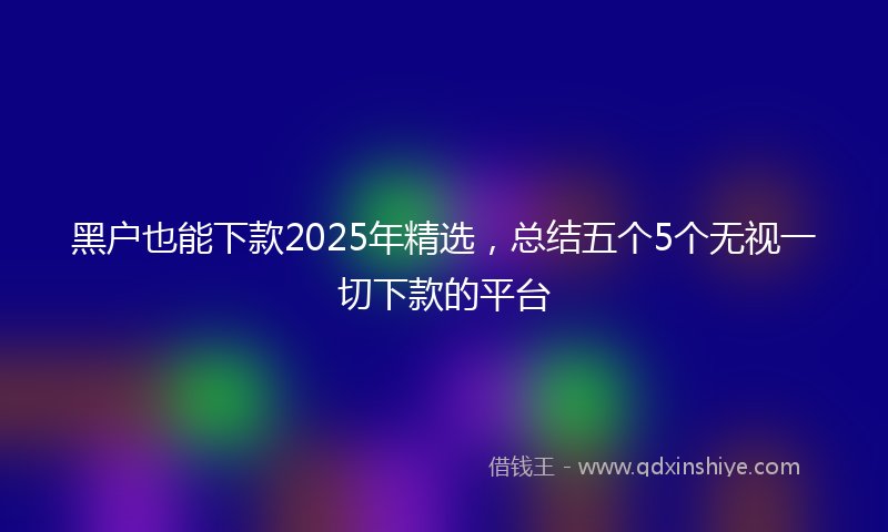 黑户也能下款2025年精选，总结五个5个无视一切下款的平台