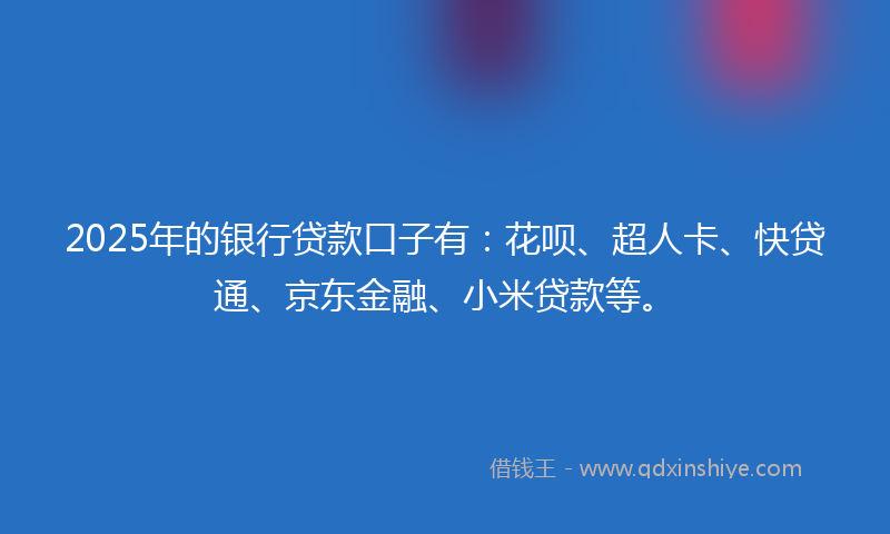 2025年的银行贷款口子有：花呗、超人卡、快贷通、京东金融、小米贷款等。