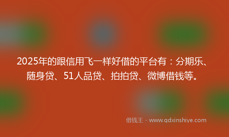 2025年的跟信用飞一样好借的平台有：分期乐、随身贷、51人品贷、拍拍贷、微博借钱等。