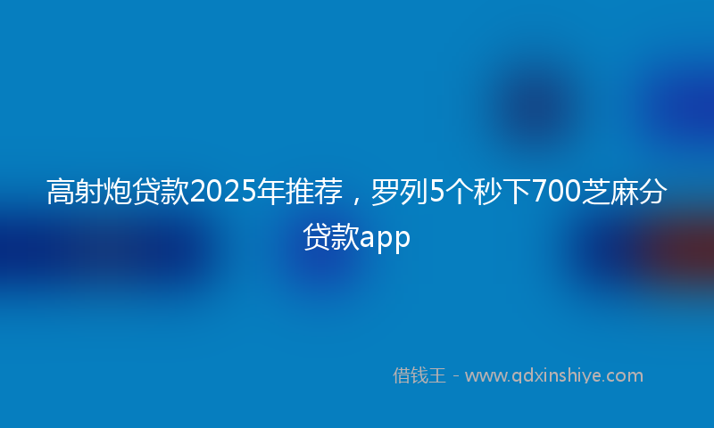 高射炮贷款2025年推荐，罗列5个秒下700芝麻分贷款app