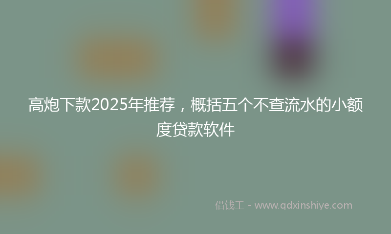 高炮下款2025年推荐，概括五个不查流水的小额度贷款软件