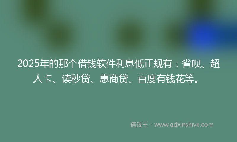 2025年的那个借钱软件利息低正规有：省呗、超人卡、读秒贷、惠商贷、百度有钱花等。