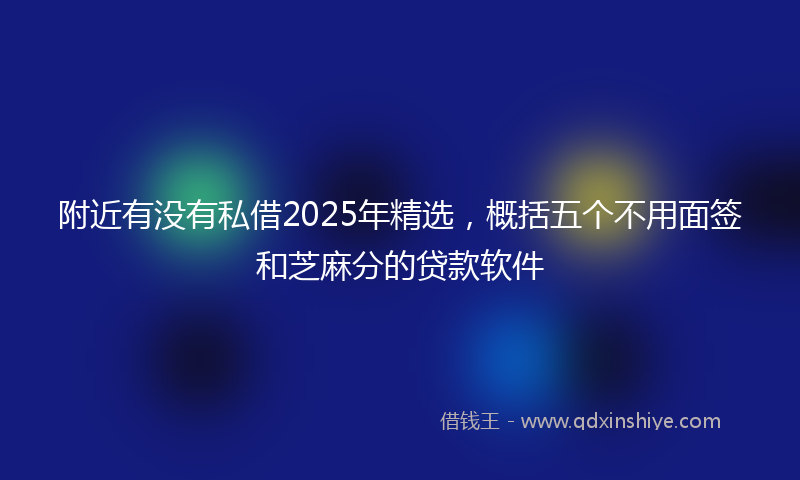 附近有没有私借2025年精选，概括五个不用面签和芝麻分的贷款软件