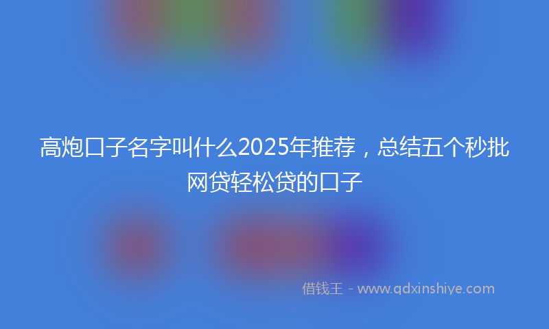 高炮口子名字叫什么2025年推荐，总结五个秒批网贷轻松贷的口子