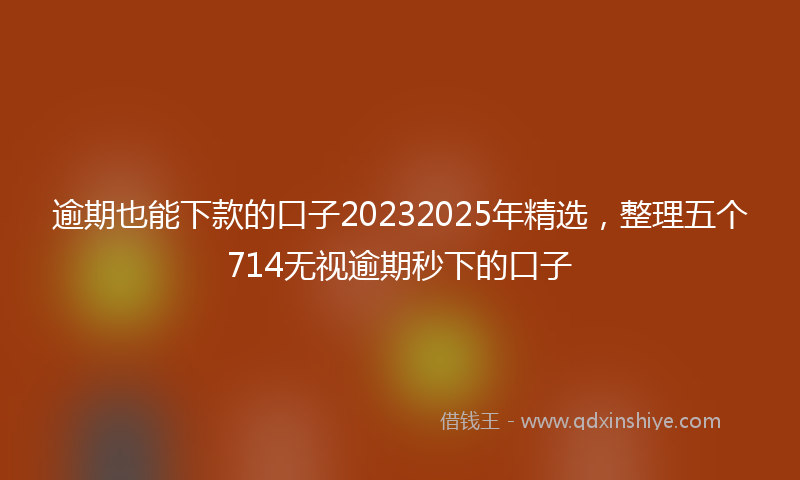 逾期也能下款的口子20232025年精选，整理五个714无视逾期秒下的口子