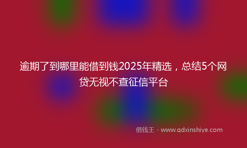 逾期了到哪里能借到钱2025年精选，总结5个网贷无视不查征信平台