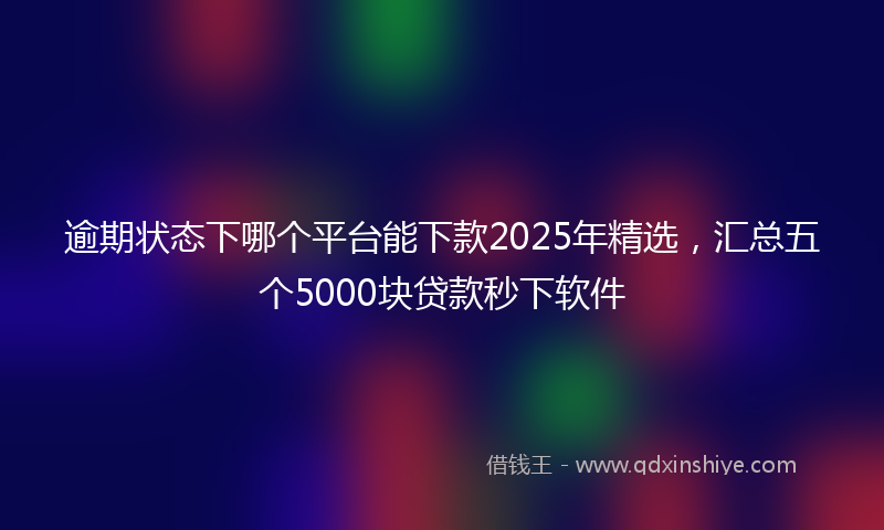 逾期状态下哪个平台能下款2025年精选，汇总五个5000块贷款秒下软件