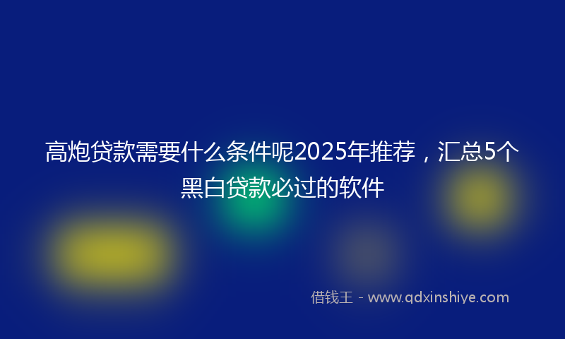 高炮贷款需要什么条件呢2025年推荐，汇总5个黑白贷款必过的软件