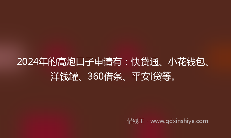 2024年的高炮口子申请有：快贷通、小花钱包、洋钱罐、360借条、平安i贷等。
