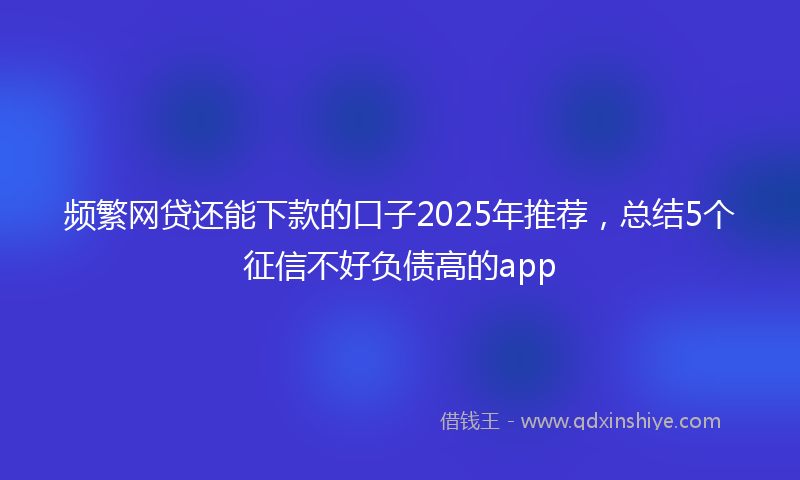 频繁网贷还能下款的口子2025年推荐，总结5个征信不好负债高的app