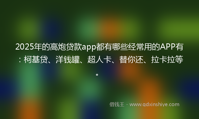 2025年的高炮贷款app都有哪些经常用的APP有：柯基贷、洋钱罐、超人卡、替你还、拉卡拉等。