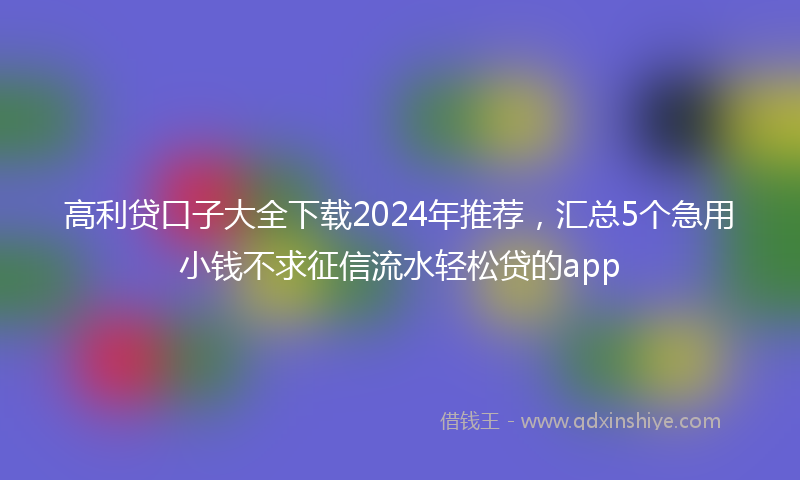高利贷口子大全下载2024年推荐，汇总5个急用小钱不求征信流水轻松贷的app