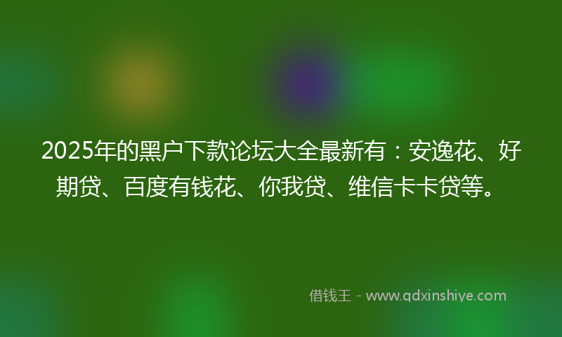 2025年的黑户下款论坛大全最新有：安逸花、好期贷、百度有钱花、你我贷、维信卡卡贷等。