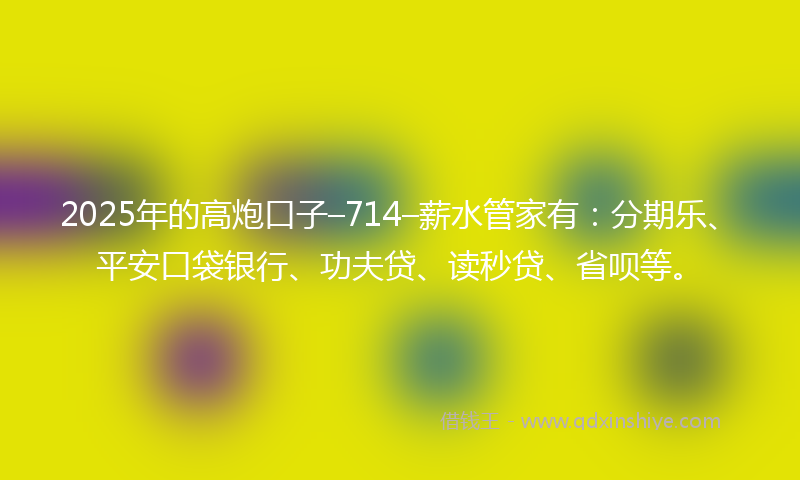 2025年的高炮口子–714–薪水管家有：分期乐、平安口袋银行、功夫贷、读秒贷、省呗等。