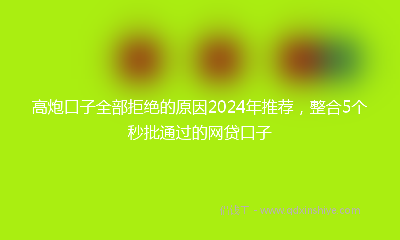 高炮口子全部拒绝的原因2024年推荐，整合5个秒批通过的网贷口子