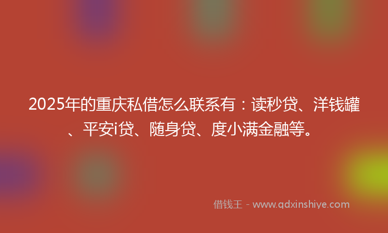 2025年的重庆私借怎么联系有：读秒贷、洋钱罐、平安i贷、随身贷、度小满金融等。