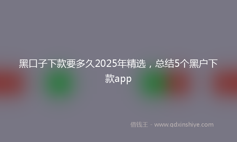 黑口子下款要多久2025年精选，总结5个黑户下款app