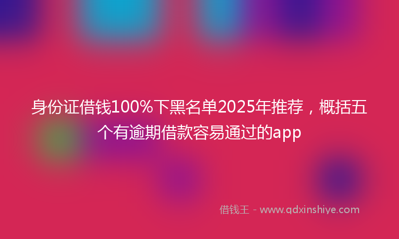 身份证借钱100%下黑名单2025年推荐，概括五个有逾期借款容易通过的app