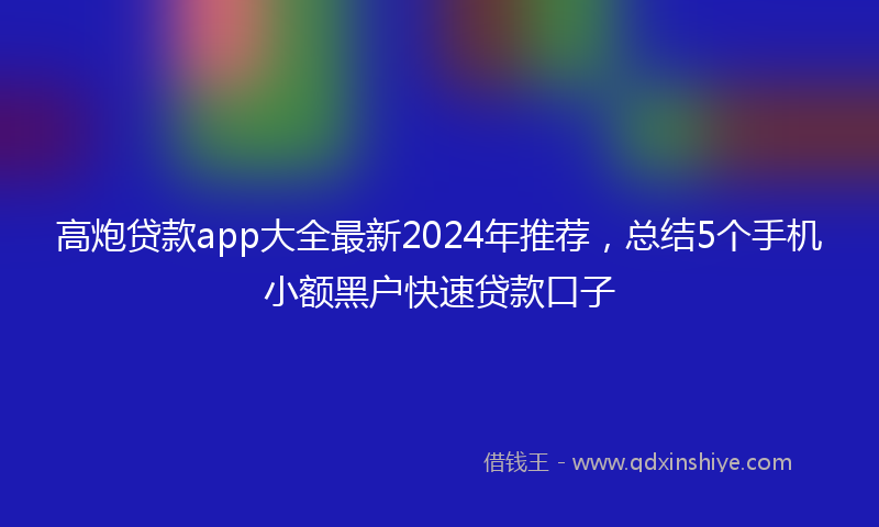 高炮贷款app大全最新2024年推荐，总结5个手机小额黑户快速贷款口子