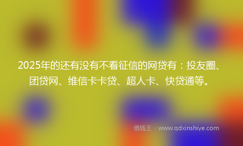 2025年的还有没有不看征信的网贷有：投友圈、团贷网、维信卡卡贷、超人卡、快贷通等。