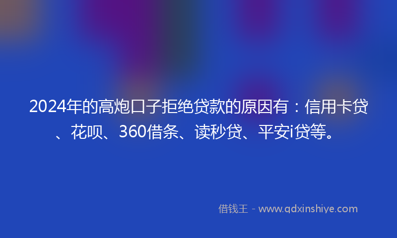 2024年的高炮口子拒绝贷款的原因有：信用卡贷、花呗、360借条、读秒贷、平安i贷等。