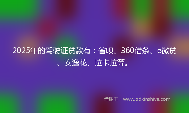 2025年的驾驶证贷款有：省呗、360借条、e微贷、安逸花、拉卡拉等。