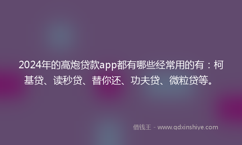 2024年的高炮贷款app都有哪些经常用的有：柯基贷、读秒贷、替你还、功夫贷、微粒贷等。