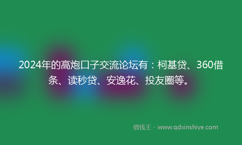 2024年的高炮口子交流论坛有：柯基贷、360借条、读秒贷、安逸花、投友圈等。