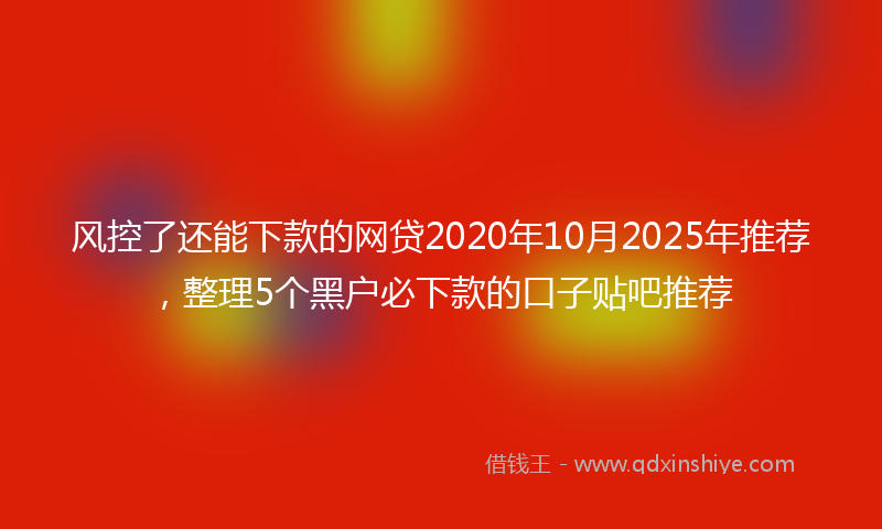 风控了还能下款的网贷2020年10月2025年推荐，整理5个黑户必下款的口子贴吧推荐