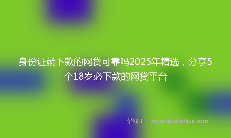 身份证就下款的网贷可靠吗2025年精选，分享5个18岁必下款的网贷平台