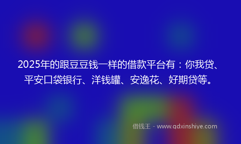 2025年的跟豆豆钱一样的借款平台有：你我贷、平安口袋银行、洋钱罐、安逸花、好期贷等。